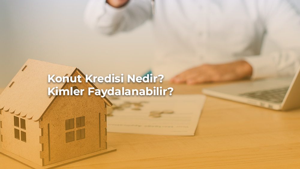 Konut Kredisi Nedir? Kimler Faydalanabilir?