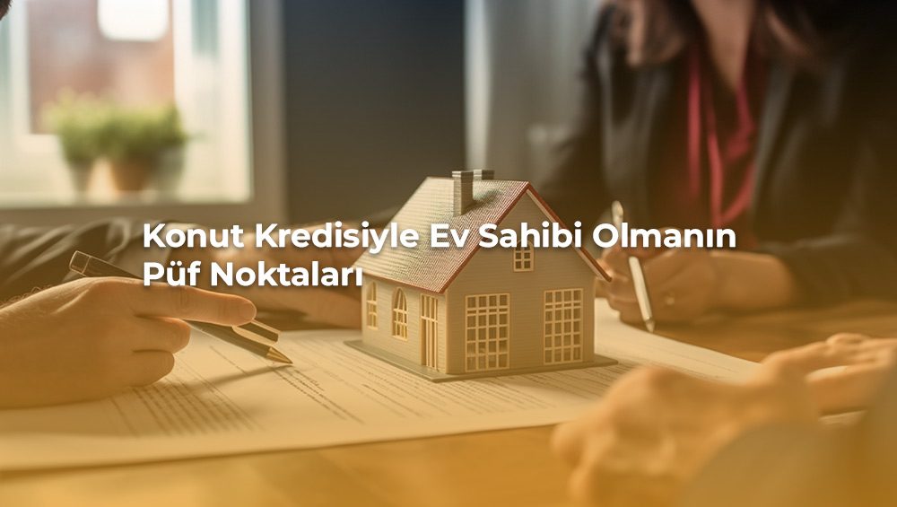 Konut Kredisiyle Ev Sahibi Olmanın Püf Noktaları